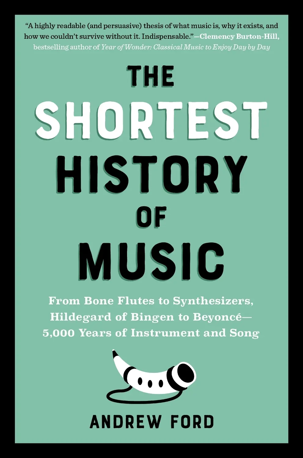 The Shortest History of Music: From Bone Flutes to Synthesizers, Hildegard of Bingen to Beyoncé - 5,000 Years of Instrument and Song