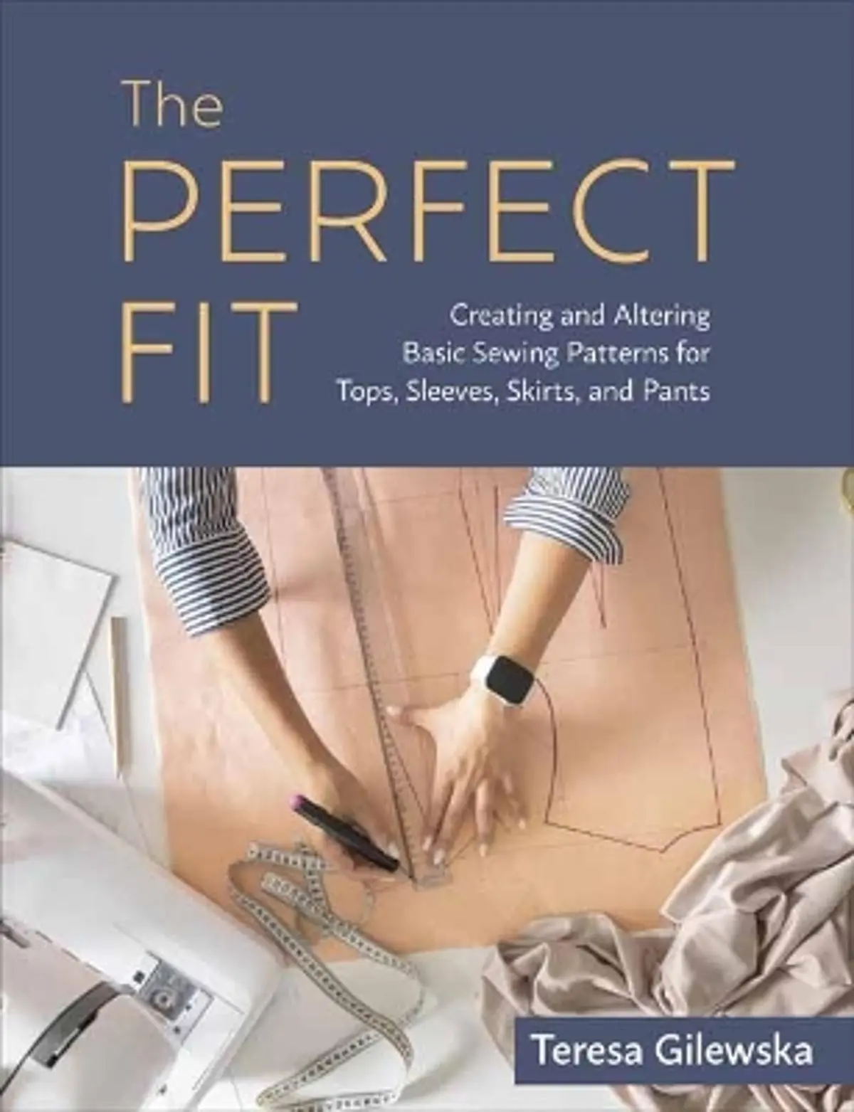 Perfect Fit: Creating and Altering Basic Sewing Patterns for Tops, Sleeves, Skirts, and Pants