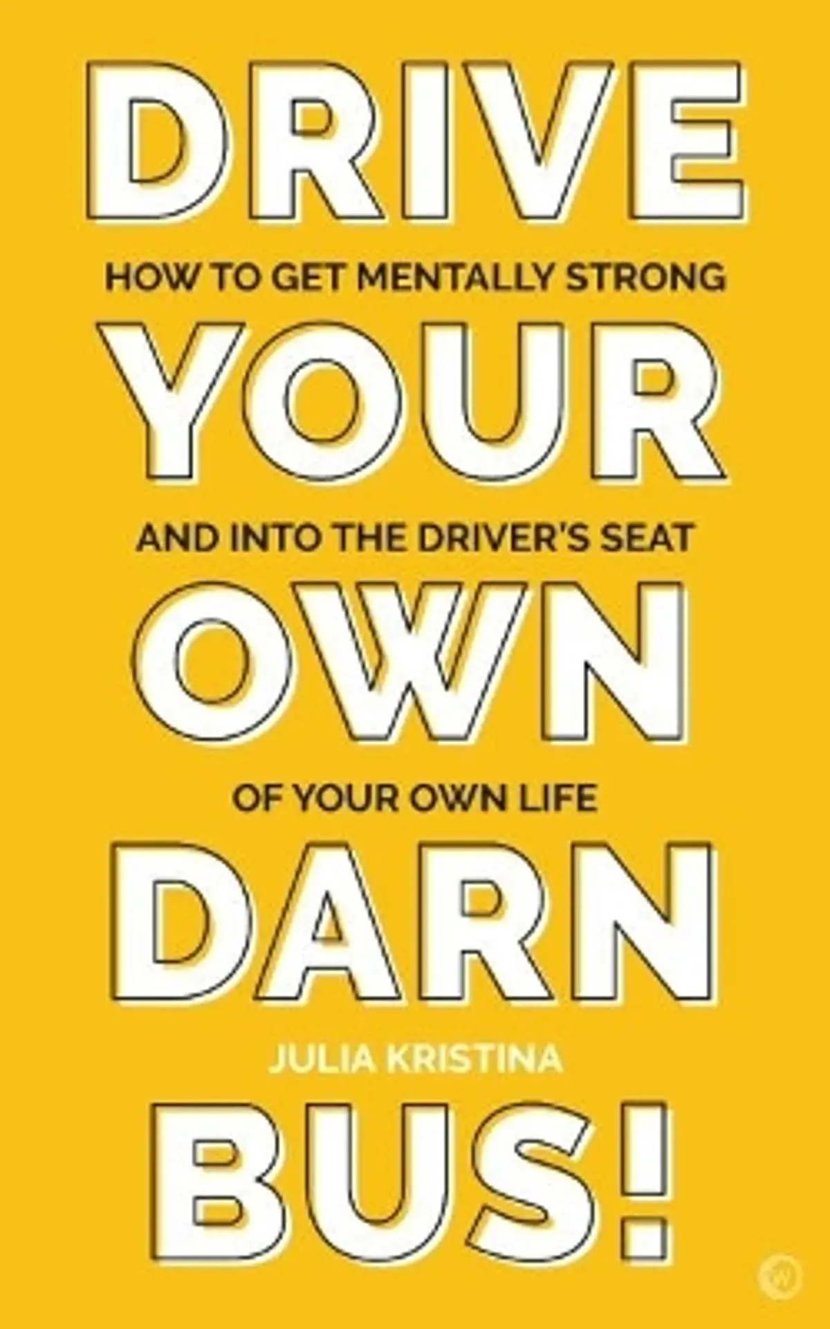 Drive Your Own Darn Bus!: How to Get Mentally Strong and into the Driver's Seat of Your Life