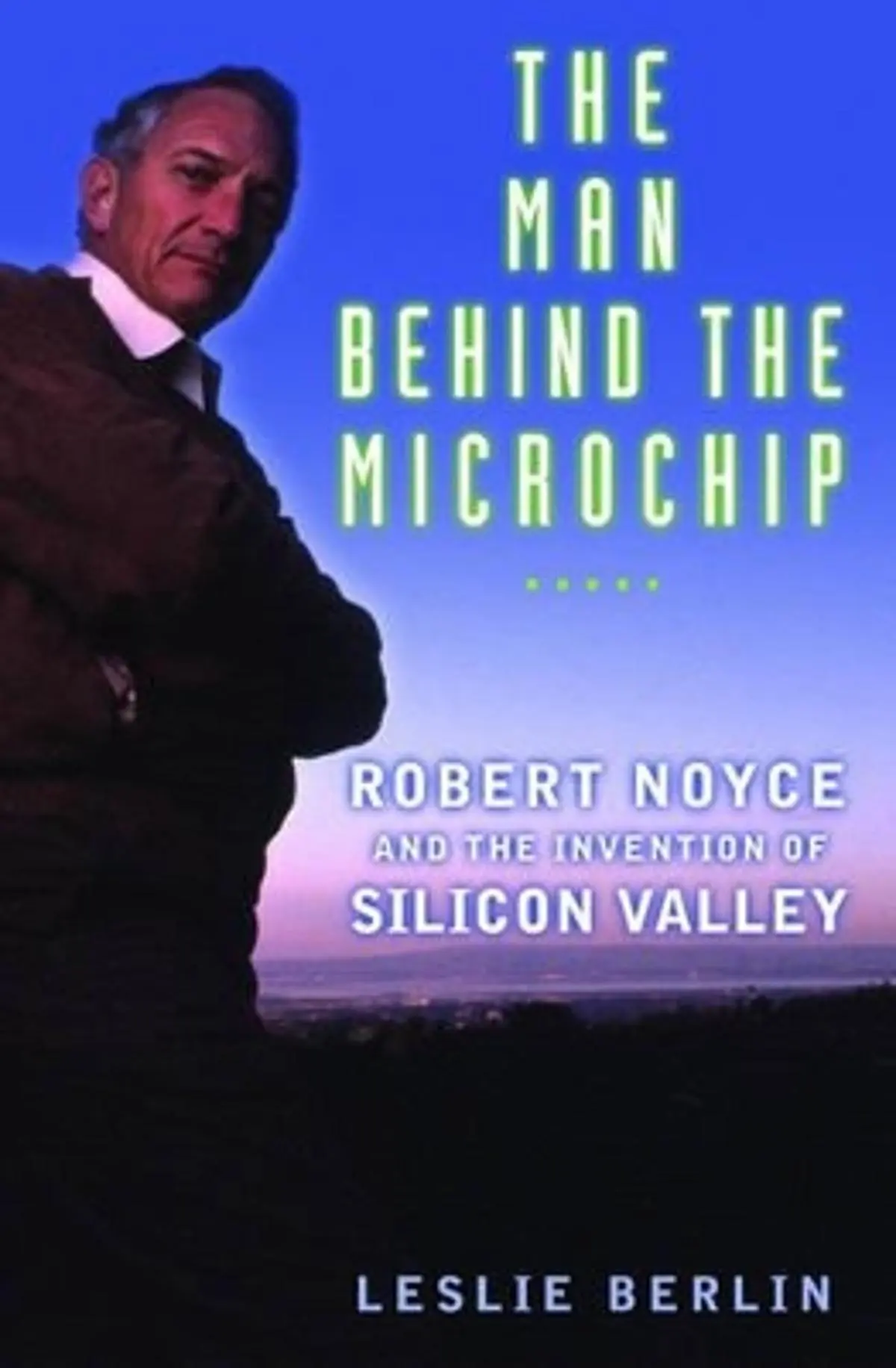 Man behind the Microchip: Robert Noyce and the Invention of Silicon Valley