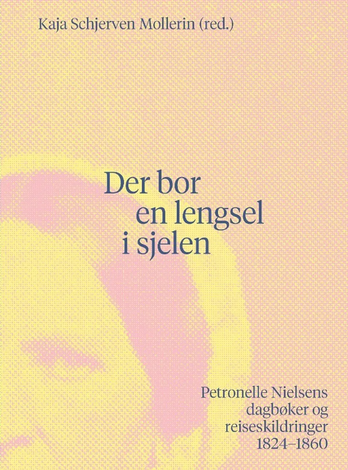 Der bor en lengsel i sjelen: Petronelle Nielsens dagbøker og reiseskildringer 1824-1860