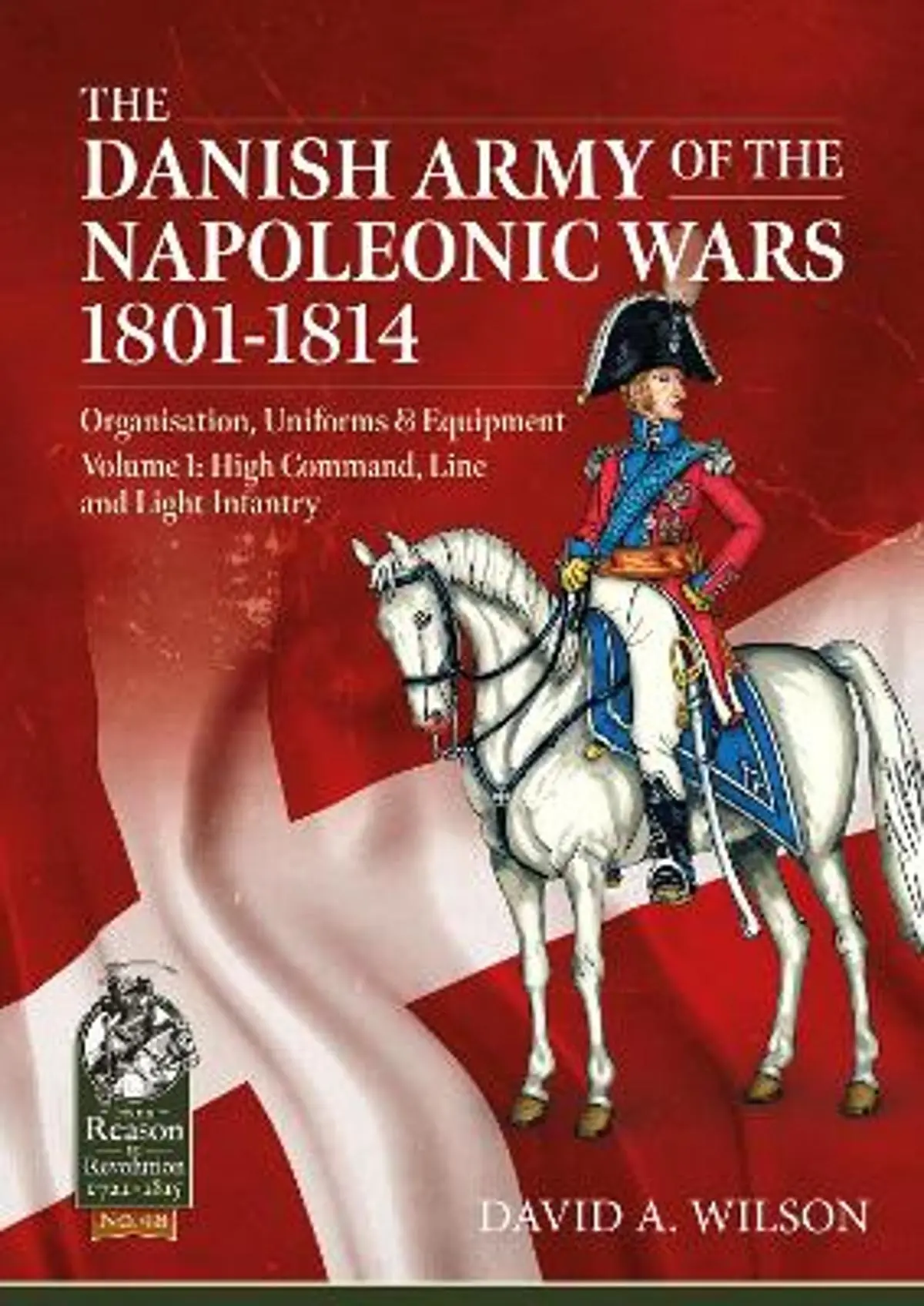 The Danish Army of the Napoleonic Wars 1801-1815. Organisation, Uniforms & Equipment: Volume 1 - High Command, Line and Light Infantry