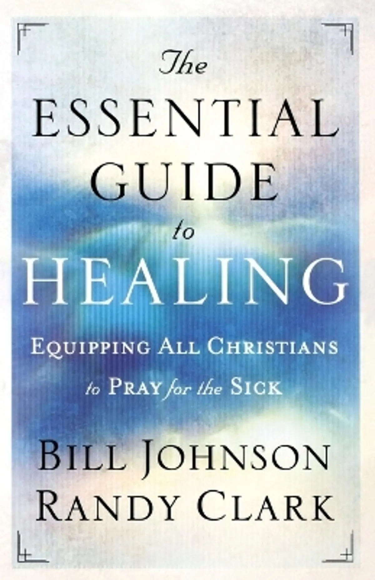 The Essential Guide to Healing – Equipping All Christians to Pray for the Sick