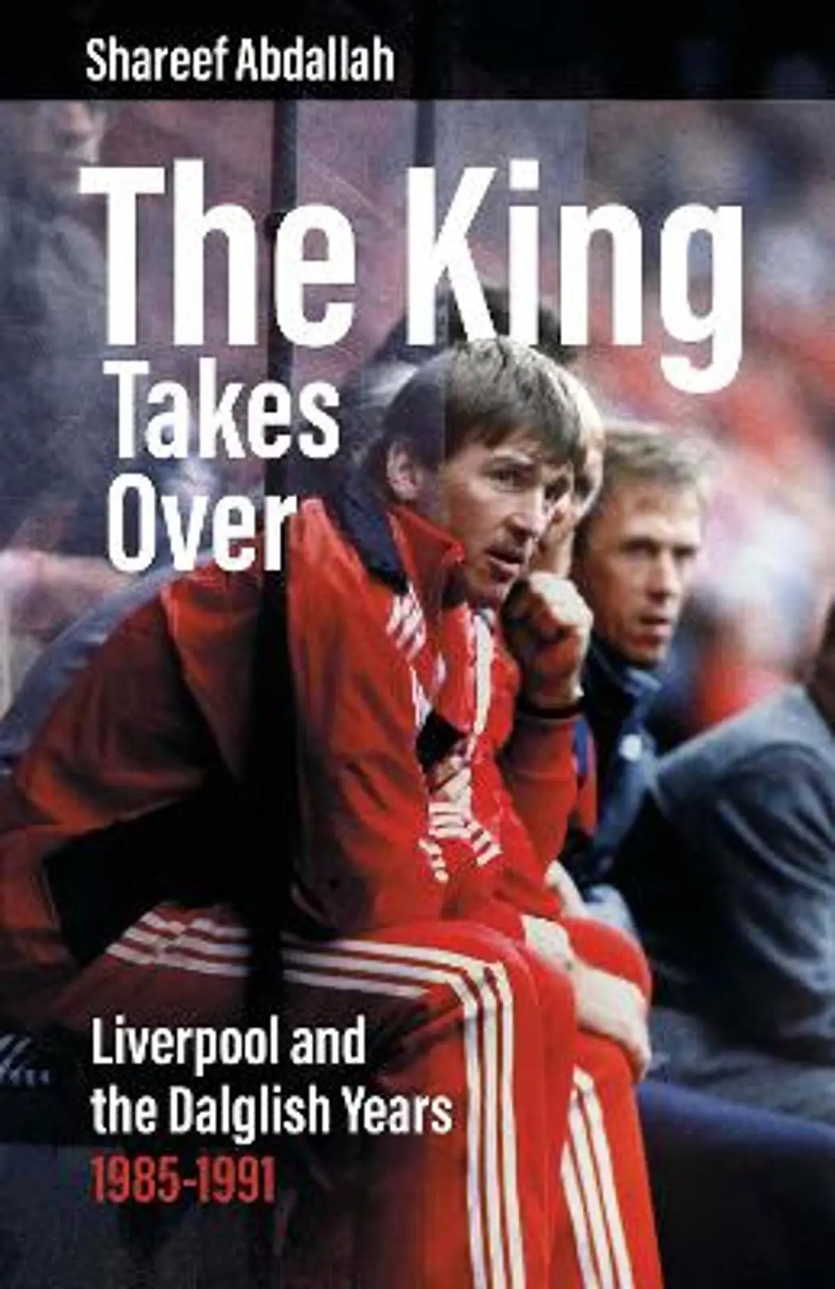 King Takes Over: Liverpool and the Dalglish Years 1985-1991